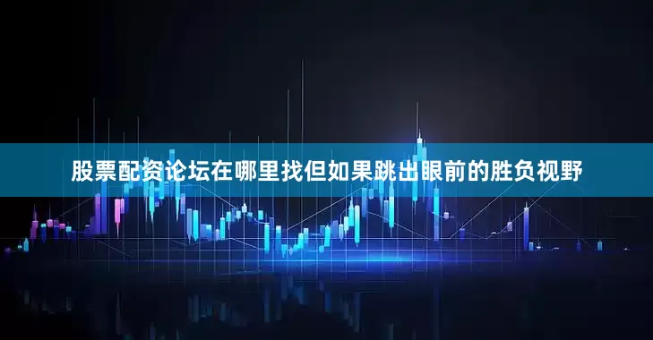 股票配资论坛在哪里找但如果跳出眼前的胜负视野