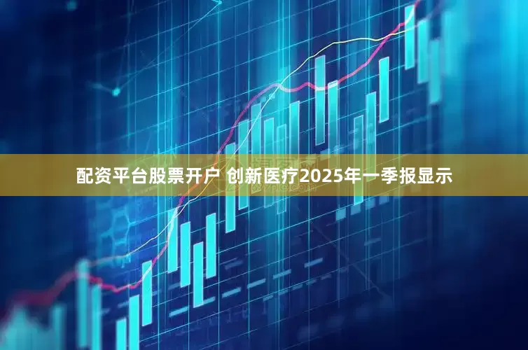 配资平台股票开户 创新医疗2025年一季报显示