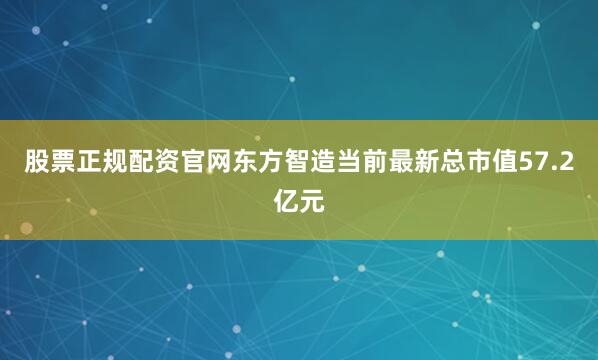 股票正规配资官网东方智造当前最新总市值57.2亿元