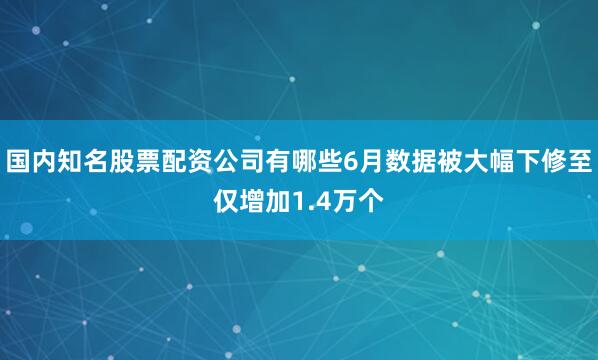国内知名股票配资公司有哪些6月数据被大幅下修至仅增加1.4万个