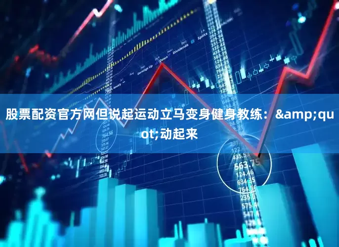 股票配资官方网但说起运动立马变身健身教练：&quot;动起来