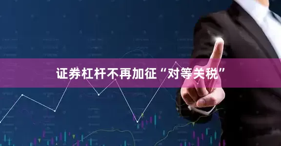 证券杠杆不再加征“对等关税”