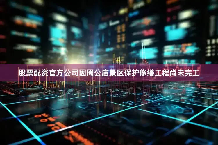 股票配资官方公司因周公庙景区保护修缮工程尚未完工
