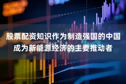 股票配资知识作为制造强国的中国成为新能源经济的主要推动者