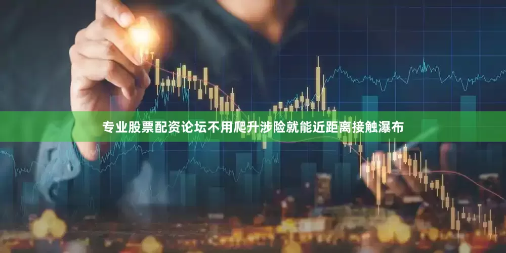 专业股票配资论坛不用爬升涉险就能近距离接触瀑布