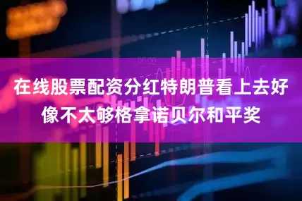 在线股票配资分红特朗普看上去好像不太够格拿诺贝尔和平奖