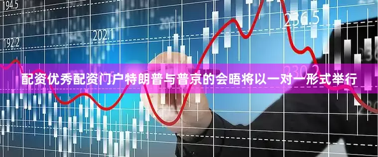 配资优秀配资门户特朗普与普京的会晤将以一对一形式举行