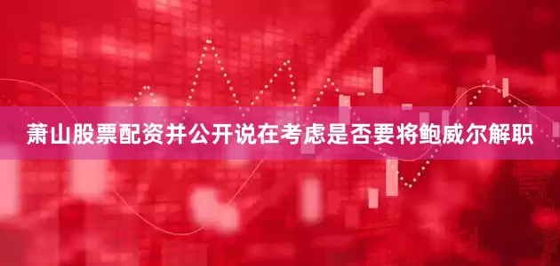 萧山股票配资并公开说在考虑是否要将鲍威尔解职