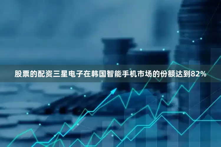 股票的配资三星电子在韩国智能手机市场的份额达到82%