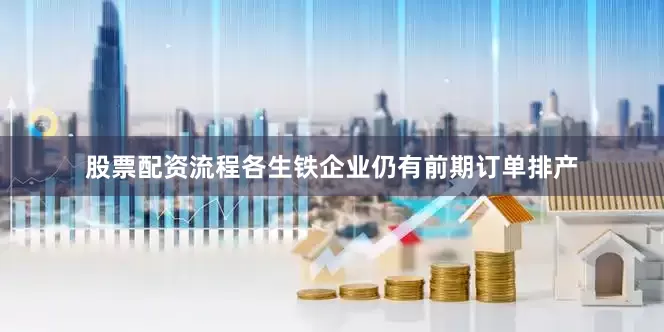 股票配资流程各生铁企业仍有前期订单排产