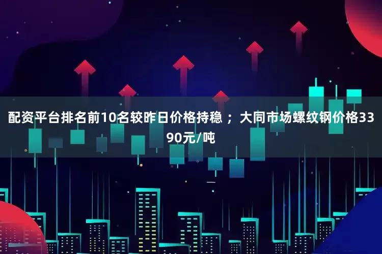 配资平台排名前10名较昨日价格持稳 ；大同市场螺纹钢价格3390元/吨