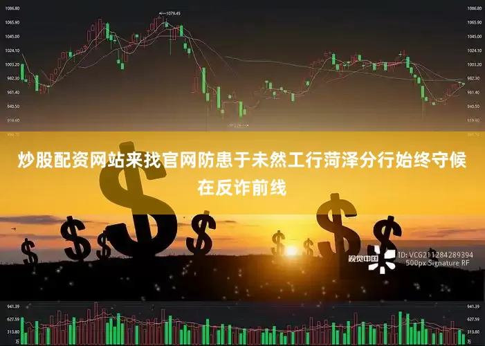 炒股配资网站来找官网防患于未然工行菏泽分行始终守候在反诈前线