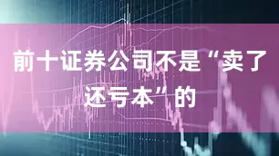 前十证券公司不是“卖了还亏本”的
