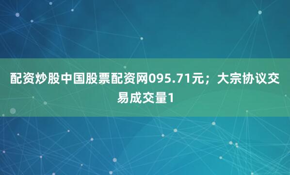 配资炒股中国股票配资网095.71元；大宗协议交易成交量1