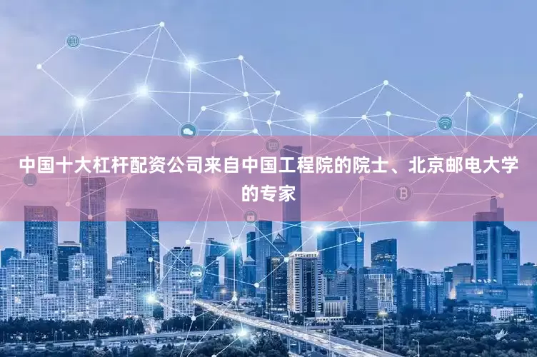 中国十大杠杆配资公司　　来自中国工程院的院士、北京邮电大学的专家