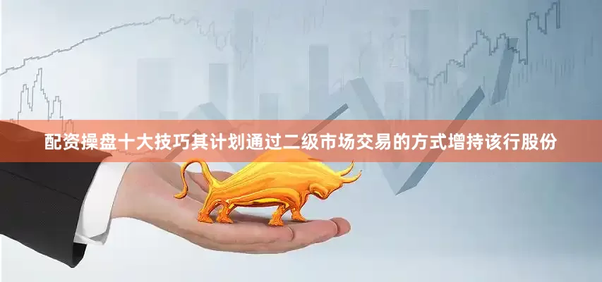 配资操盘十大技巧其计划通过二级市场交易的方式增持该行股份