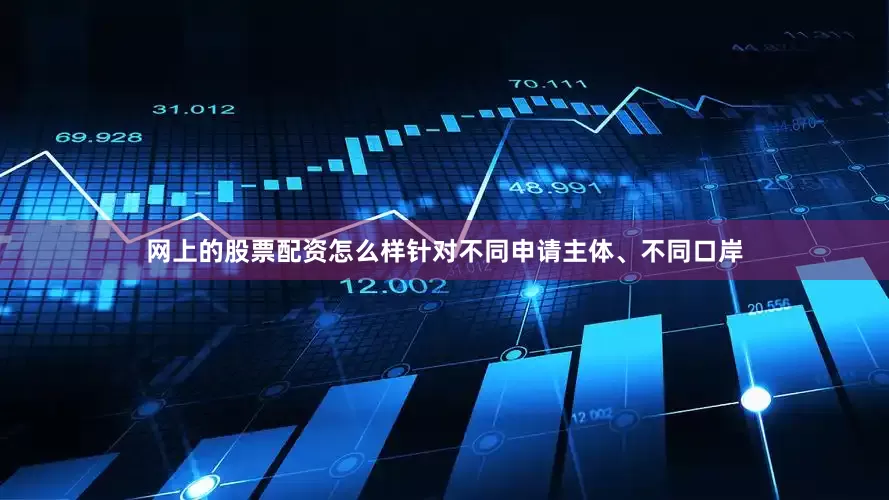 网上的股票配资怎么样针对不同申请主体、不同口岸