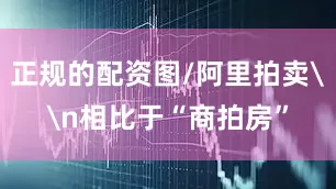 正规的配资图/阿里拍卖\n相比于“商拍房”