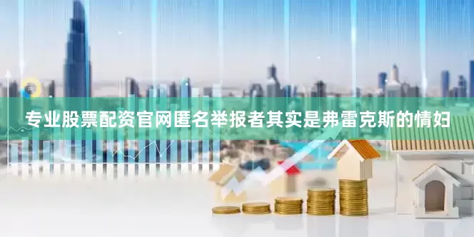 专业股票配资官网匿名举报者其实是弗雷克斯的情妇