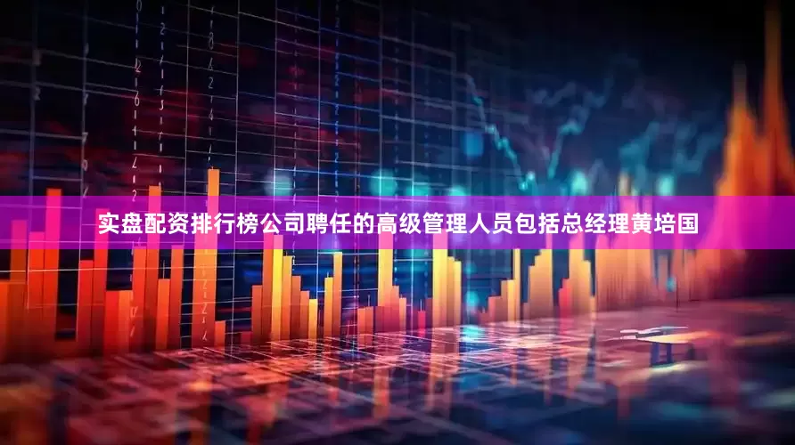 实盘配资排行榜公司聘任的高级管理人员包括总经理黄培国