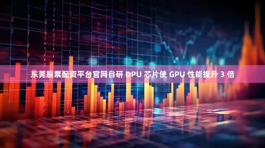 东莞股票配资平台官网自研 DPU 芯片使 GPU 性能提升 3 倍