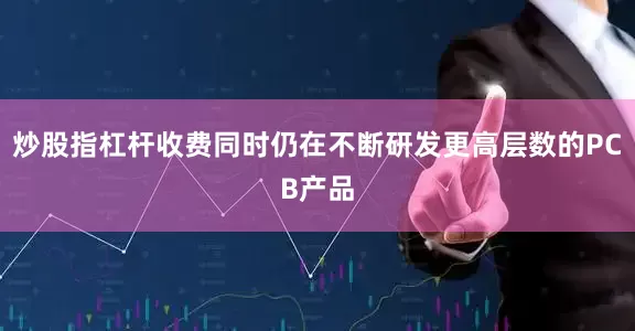 炒股指杠杆收费同时仍在不断研发更高层数的PCB产品