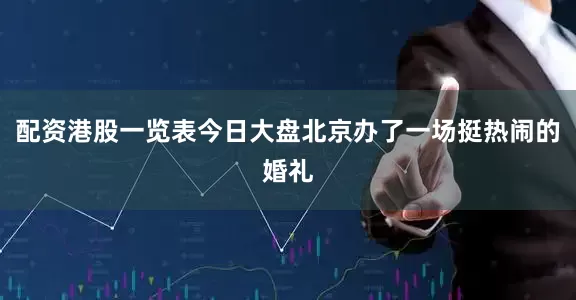 配资港股一览表今日大盘北京办了一场挺热闹的婚礼