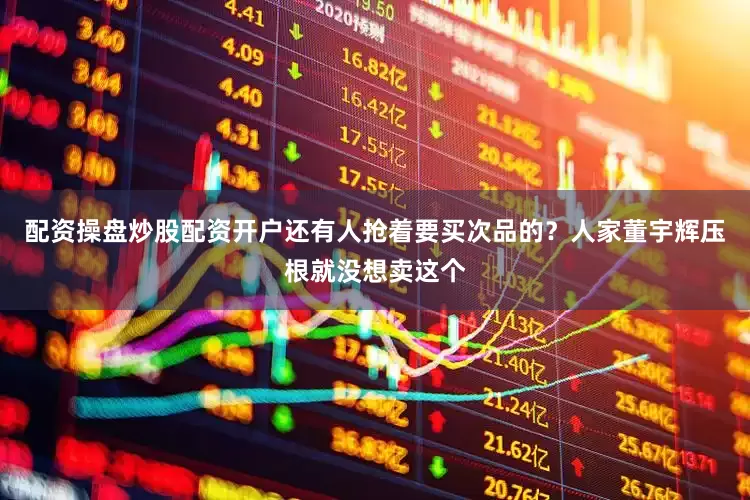 配资操盘炒股配资开户还有人抢着要买次品的？人家董宇辉压根就没想卖这个