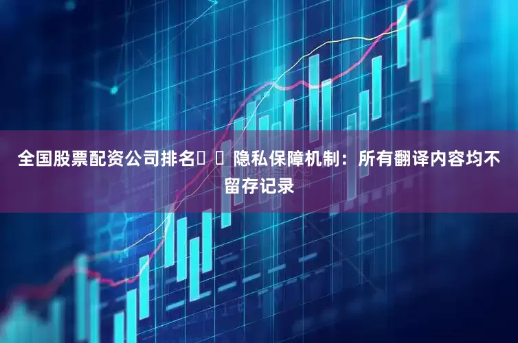 全国股票配资公司排名✔️隐私保障机制：所有翻译内容均不留存记录