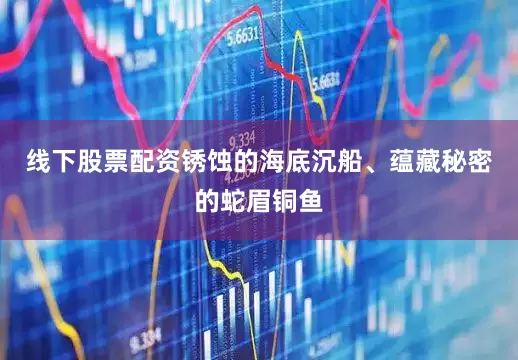 线下股票配资锈蚀的海底沉船、蕴藏秘密的蛇眉铜鱼