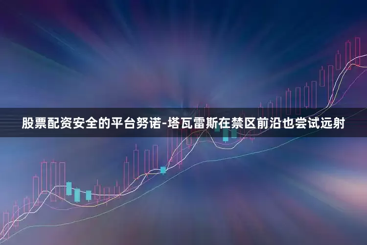 股票配资安全的平台努诺-塔瓦雷斯在禁区前沿也尝试远射