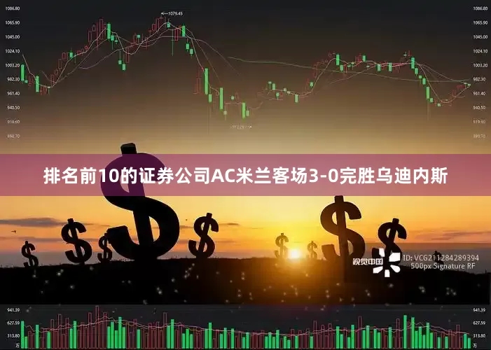 排名前10的证券公司AC米兰客场3-0完胜乌迪内斯