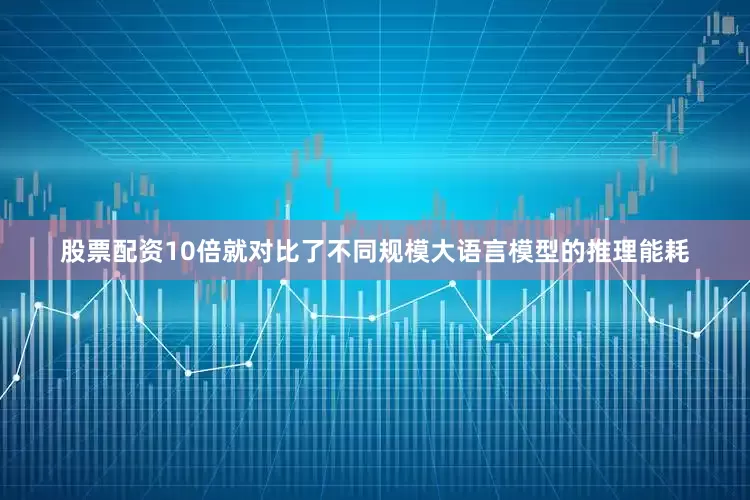 股票配资10倍就对比了不同规模大语言模型的推理能耗