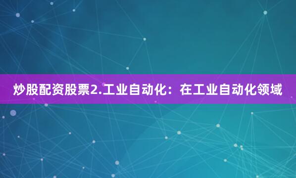 炒股配资股票2.工业自动化：在工业自动化领域