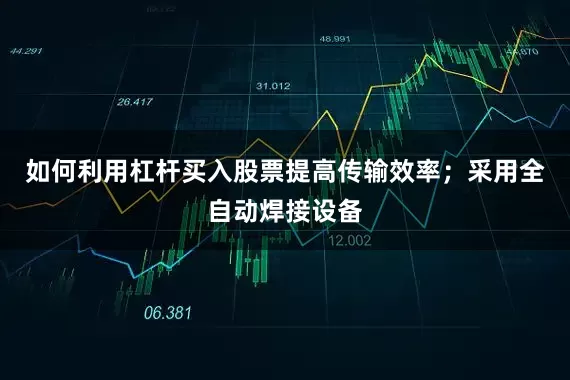 如何利用杠杆买入股票提高传输效率；采用全自动焊接设备