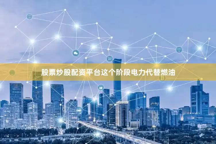 股票炒股配资平台这个阶段电力代替燃油