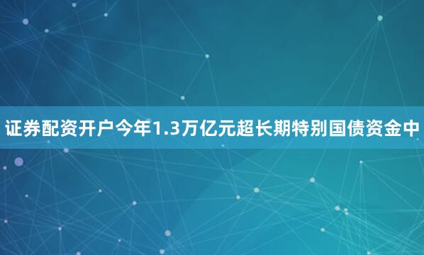 证券配资开户今年1.3万亿元超长期特别国债资金中