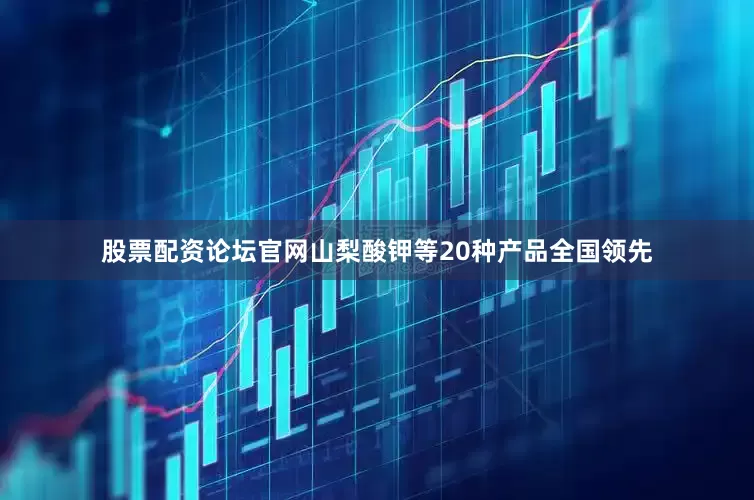 股票配资论坛官网山梨酸钾等20种产品全国领先