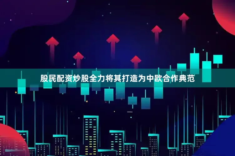 股民配资炒股全力将其打造为中欧合作典范