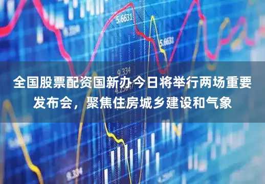 全国股票配资国新办今日将举行两场重要发布会，聚焦住房城乡建设和气象
