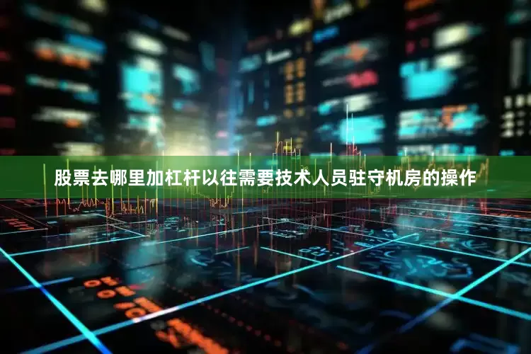 股票去哪里加杠杆以往需要技术人员驻守机房的操作