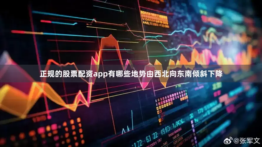 正规的股票配资app有哪些地势由西北向东南倾斜下降