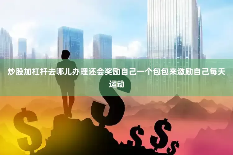 炒股加杠杆去哪儿办理还会奖励自己一个包包来激励自己每天运动