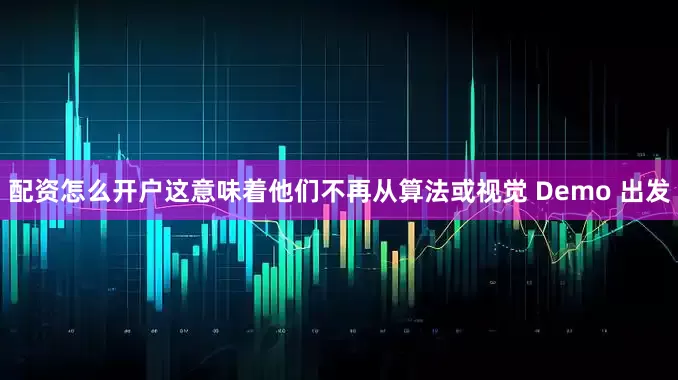 配资怎么开户这意味着他们不再从算法或视觉 Demo 出发