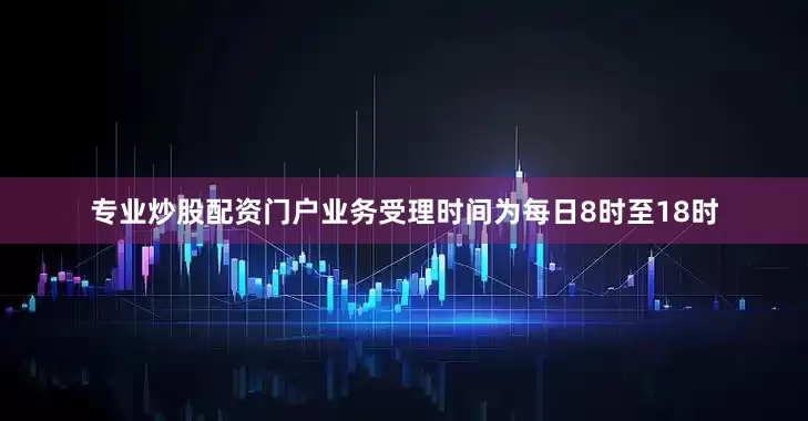 专业炒股配资门户业务受理时间为每日8时至18时
