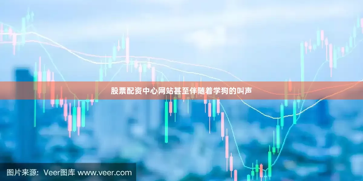 股票配资中心网站甚至伴随着学狗的叫声