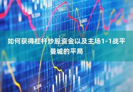 如何获得杠杆炒股资金以及主场1-1战平曼城的平局